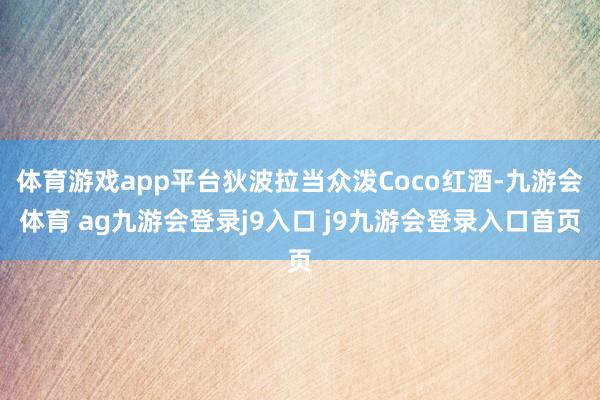 体育游戏app平台狄波拉当众泼Coco红酒-九游会体育 ag九游会登录j9入口 j9九游会登录入口首页