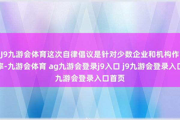 J9九游会体育这次自律倡议是针对少数企业和机构作出表率-九游会体育 ag九游会登录j9入口 j9九游会登录入口首页