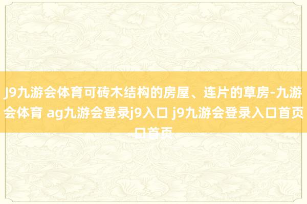 J9九游会体育可砖木结构的房屋、连片的草房-九游会体育 ag九游会登录j9入口 j9九游会登录入口首页