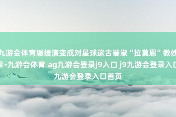 九游会体育缓缓演变成对星球邃古端淑“拉莫恩”微妙的探索-九游会体育 ag九游会登录j9入口 j9九游会登录入口首页