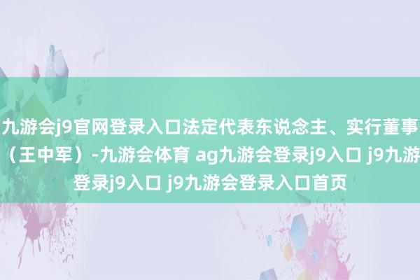 九游会j9官网登录入口法定代表东说念主、实行董事、司理为王忠军（王中军）-九游会体育 ag九游会登录j9入口 j9九游会登录入口首页