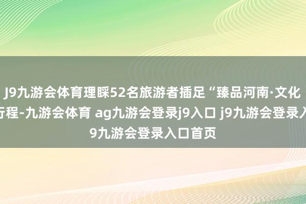 J9九游会体育理睬52名旅游者插足“臻品河南·文化华夏”行程-九游会体育 ag九游会登录j9入口 j9九游会登录入口首页