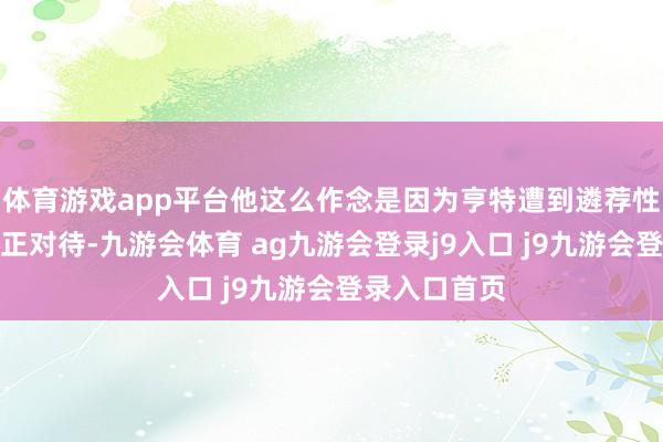 体育游戏app平台他这么作念是因为亨特遭到遴荐性指控和不刚正对待-九游会体育 ag九游会登录j9入口 j9九游会登录入口首页