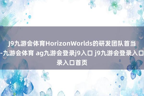 J9九游会体育HorizonWorlds的研发团队首当其冲-九游会体育 ag九游会登录j9入口 j9九游会登录入口首页