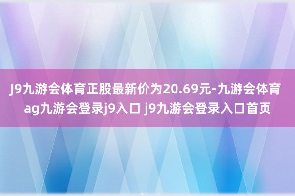 J9九游会体育正股最新价为20.69元-九游会体育 ag九游会登录j9入口 j9九游会登录入口首页