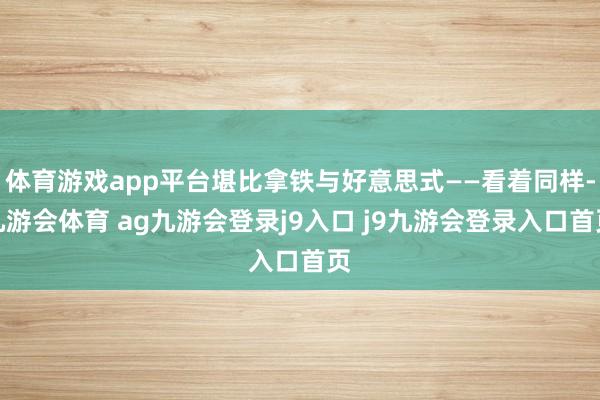 体育游戏app平台堪比拿铁与好意思式——看着同样-九游会体育 ag九游会登录j9入口 j9九游会登录入口首页