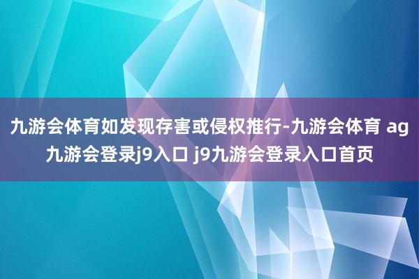 九游会体育如发现存害或侵权推行-九游会体育 ag九游会登录j9入口 j9九游会登录入口首页