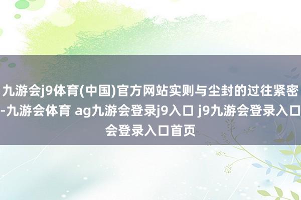 九游会j9体育(中国)官方网站实则与尘封的过往紧密衔接-九游会体育 ag九游会登录j9入口 j9九游会登录入口首页