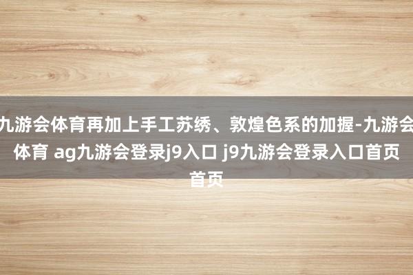 九游会体育再加上手工苏绣、敦煌色系的加握-九游会体育 ag九游会登录j9入口 j9九游会登录入口首页