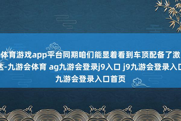 体育游戏app平台同期咱们能显着看到车顶配备了激光雷达-九游会体育 ag九游会登录j9入口 j9九游会登录入口首页