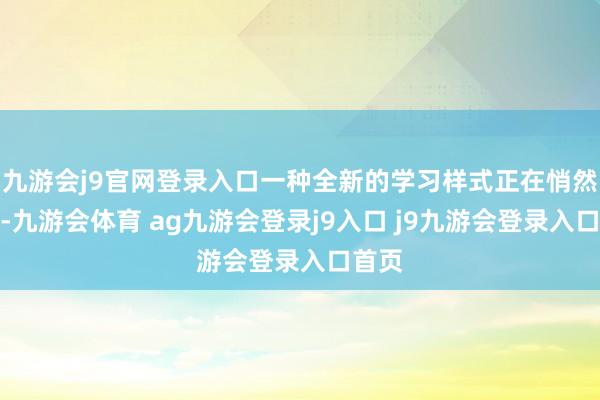 九游会j9官网登录入口一种全新的学习样式正在悄然兴起-九游会体育 ag九游会登录j9入口 j9九游会登录入口首页