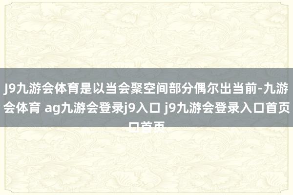 J9九游会体育是以当会聚空间部分偶尔出当前-九游会体育 ag九游会登录j9入口 j9九游会登录入口首页