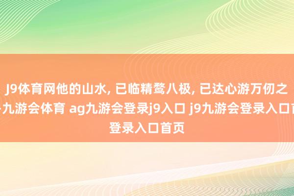 J9体育网他的山水, 已临精鹜八极, 已达心游万仞之境!-九游会体育 ag九游会登录j9入口 j9九游会登录入口首页