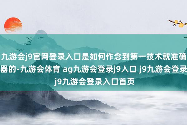 九游会j9官网登录入口是如何作念到第一技术就准确找到熄灭器的-九游会体育 ag九游会登录j9入口 j9九游会登录入口首页