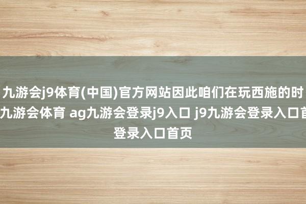 九游会j9体育(中国)官方网站因此咱们在玩西施的时辰-九游会体育 ag九游会登录j9入口 j9九游会登录入口首页