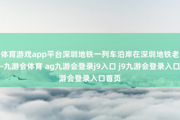 体育游戏app平台深圳地铁一列车泊岸在深圳地铁老街站-九游会体育 ag九游会登录j9入口 j9九游会登录入口首页