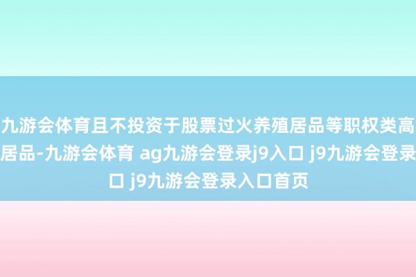 九游会体育且不投资于股票过火养殖居品等职权类高风险走漏居品-九游会体育 ag九游会登录j9入口 j9九游会登录入口首页
