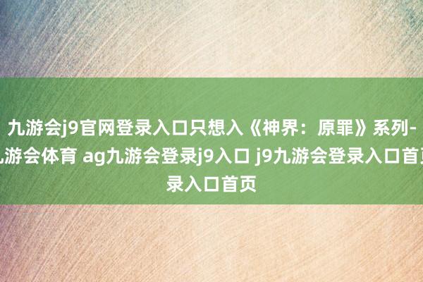 九游会j9官网登录入口只想入《神界：原罪》系列-九游会体育 ag九游会登录j9入口 j9九游会登录入口首页