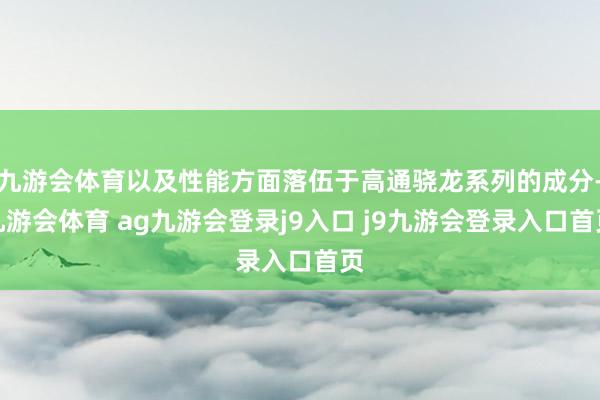 九游会体育以及性能方面落伍于高通骁龙系列的成分-九游会体育 ag九游会登录j9入口 j9九游会登录入口首页
