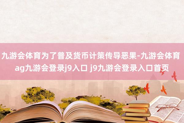 九游会体育为了普及货币计策传导恶果-九游会体育 ag九游会登录j9入口 j9九游会登录入口首页