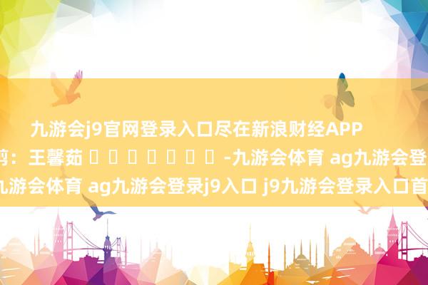 九游会j9官网登录入口尽在新浪财经APP            						株连裁剪：王馨茹 							-九游会体育 ag九游会登录j9入口 j9九游会登录入口首页