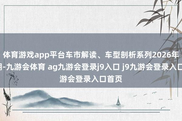 体育游戏app平台车市解读、车型剖析系列2026年第5期-九游会体育 ag九游会登录j9入口 j9九游会登录入口首页
