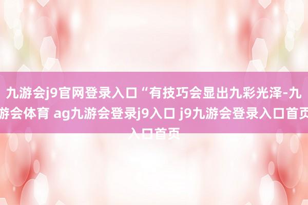 九游会j9官网登录入口“有技巧会显出九彩光泽-九游会体育 ag九游会登录j9入口 j9九游会登录入口首页