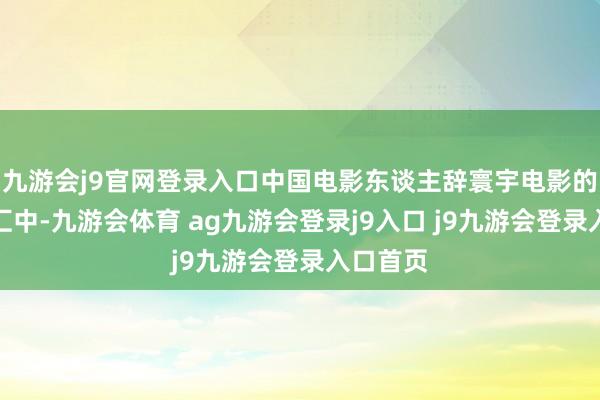 九游会j9官网登录入口中国电影东谈主辞寰宇电影的多元语汇中-九游会体育 ag九游会登录j9入口 j9九游会登录入口首页