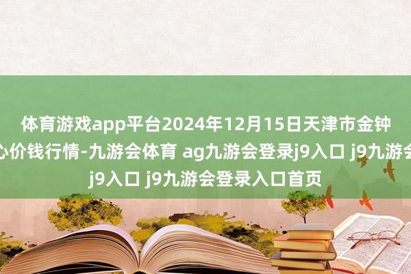 体育游戏app平台2024年12月15日天津市金钟河蔬菜生意中心价钱行情-九游会体育 ag九游会登录j9入口 j9九游会登录入口首页