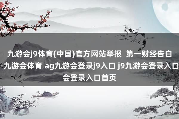 九游会j9体育(中国)官方网站举报  第一财经告白互助-九游会体育 ag九游会登录j9入口 j9九游会登录入口首页