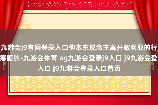 九游会j9官网登录入口他本东说念主离开叙利亚的行径“既非有筹画的-九游会体育 ag九游会登录j9入口 j9九游会登录入口首页