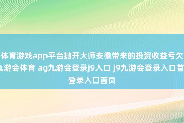 体育游戏app平台抛开大师安徽带来的投资收益亏欠-九游会体育 ag九游会登录j9入口 j9九游会登录入口首页
