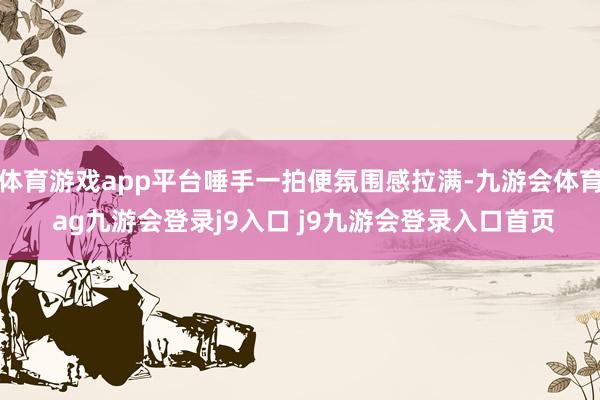 体育游戏app平台唾手一拍便氛围感拉满-九游会体育 ag九游会登录j9入口 j9九游会登录入口首页