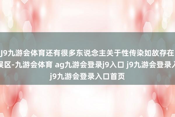 J9九游会体育还有很多东说念主关于性传染如故存在一定的误区-九游会体育 ag九游会登录j9入口 j9九游会登录入口首页