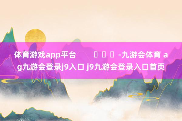体育游戏app平台        			-九游会体育 ag九游会登录j9入口 j9九游会登录入口首页