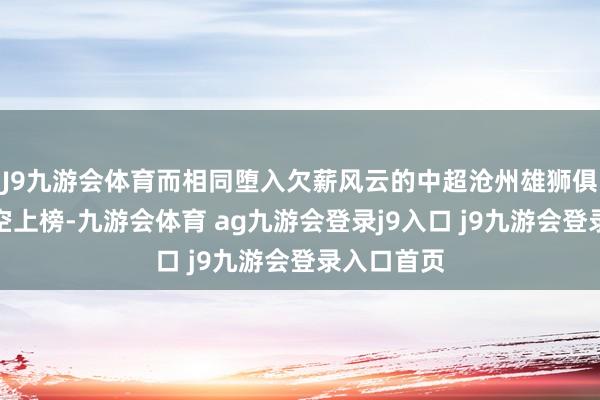 J9九游会体育而相同堕入欠薪风云的中超沧州雄狮俱乐部也没空上榜-九游会体育 ag九游会登录j9入口 j9九游会登录入口首页
