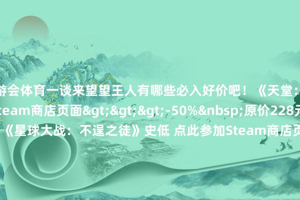 J9九游会体育一谈来望望王人有哪些必入好价吧!《天堂:转圜2》史低 点此参加Steam商店页面>>>-50% 原价228元 现价114元 《星球大战:不逞之徒》史低 点此参加Steam商店页面>>>-70% 原价298元 现价89.4元 《飙酷车神:轰鸣盛典》史低 点此参加Steam商店页面>>>-80% 原价298元 现价59.6元 《噬神者3》史低 点此参加Steam商店页面>>>-90% 原价268元 现价26.8元 《蝙蝠侠:阿甘之城年度版》史低 点此参加Steam商店页面>>>-80% 原价68元 现价13.6元《自裁小队:杀死正义定约》史低 点此参加Steam商店页面>>>-95% 原价446元 现价22.3元《不义定约2》史低 点此参加Steam商店页面>>>-90% 原价138元 现价13.8元《午夜以南》史低 点此参加Steam商店页面>>>-25% 原价198元 现价148.5元《极限竞速:地平线5》史低 点此参加Steam商店页面>>>-50% 原价198元 现价99元《忍者龙剑传4》史低 点此参加Steam商店页面>>>-30% 原价298元 现价208.6元世界认为这周大作扣头的含金量何如样?有哪些作品是值得无脑入的呢? -九游会体育 ag九游会登录j9入口 j9九游会登录入口首页