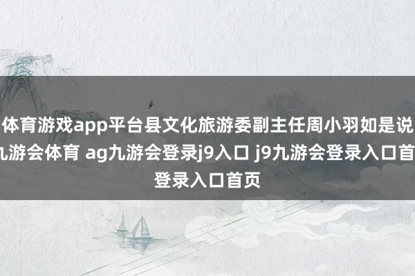 体育游戏app平台县文化旅游委副主任周小羽如是说-九游会体育 ag九游会登录j9入口 j9九游会登录入口首页