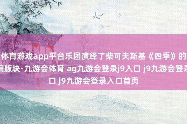 体育游戏app平台乐团演绎了柴可夫斯基《四季》的管弦乐改编版块-九游会体育 ag九游会登录j9入口 j9九游会登录入口首页