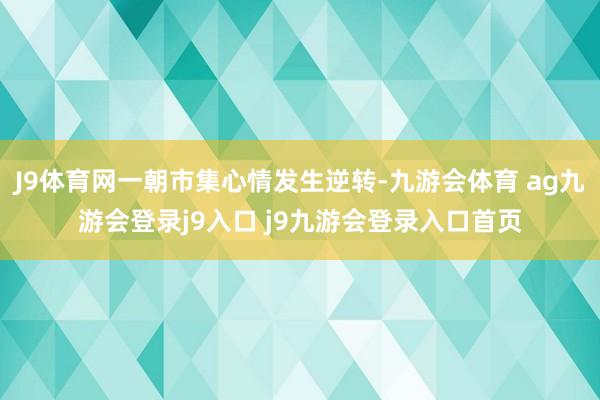 J9体育网一朝市集心情发生逆转-九游会体育 ag九游会登录j9入口 j9九游会登录入口首页