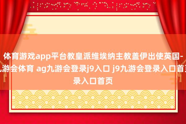 体育游戏app平台教皇派维埃纳主教盖伊出使英国-九游会体育 ag九游会登录j9入口 j9九游会登录入口首页