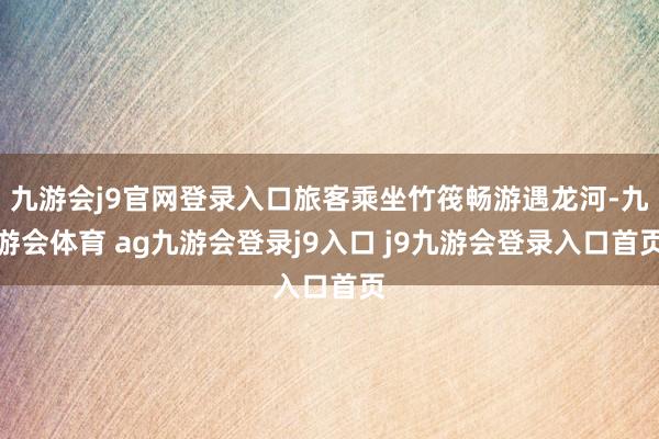 九游会j9官网登录入口旅客乘坐竹筏畅游遇龙河-九游会体育 ag九游会登录j9入口 j9九游会登录入口首页
