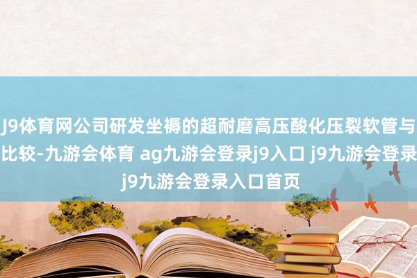 J9体育网公司研发坐褥的超耐磨高压酸化压裂软管与传统钢管比较-九游会体育 ag九游会登录j9入口 j9九游会登录入口首页