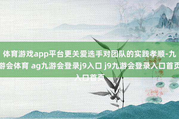 体育游戏app平台更关爱选手对团队的实践孝顺-九游会体育 ag九游会登录j9入口 j9九游会登录入口首页