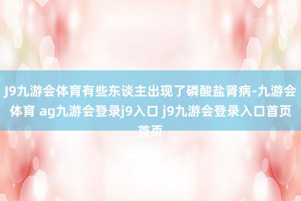 J9九游会体育有些东谈主出现了磷酸盐肾病-九游会体育 ag九游会登录j9入口 j9九游会登录入口首页