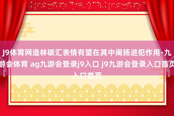 J9体育网造林碳汇表情有望在其中阐扬进犯作用-九游会体育 ag九游会登录j9入口 j9九游会登录入口首页