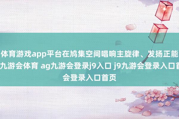 体育游戏app平台在鸠集空间唱响主旋律、发扬正能量-九游会体育 ag九游会登录j9入口 j9九游会登录入口首页