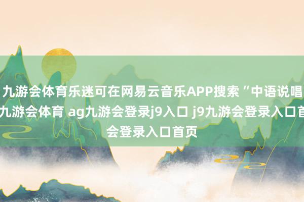 九游会体育乐迷可在网易云音乐APP搜索“中语说唱”-九游会体育 ag九游会登录j9入口 j9九游会登录入口首页