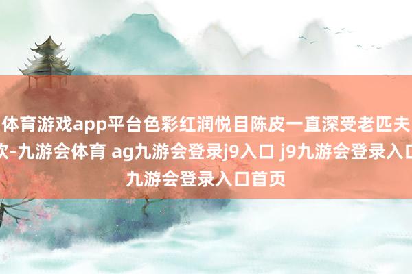体育游戏app平台色彩红润悦目陈皮一直深受老匹夫的喜欢-九游会体育 ag九游会登录j9入口 j9九游会登录入口首页