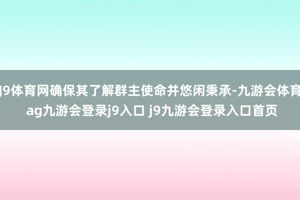 J9体育网确保其了解群主使命并悠闲秉承-九游会体育 ag九游会登录j9入口 j9九游会登录入口首页